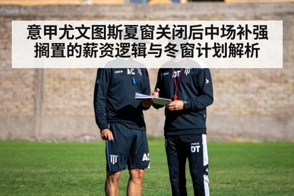 意甲尤文图斯夏窗关闭后中场补强搁置的薪资逻辑与冬窗计划解析