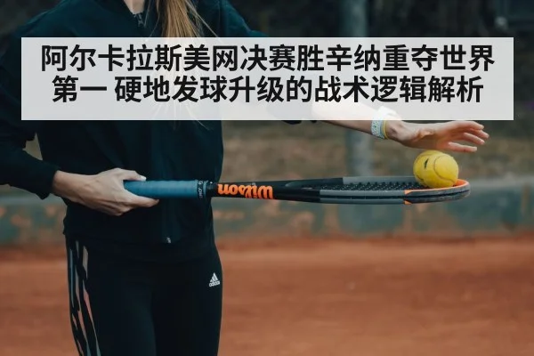 阿尔卡拉斯美网决赛胜辛纳重夺世界第一 硬地发球升级的战术逻辑解析