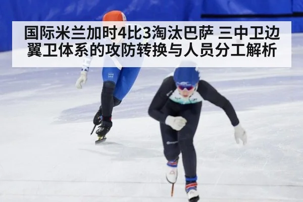 国际米兰加时4比3淘汰巴萨 三中卫边翼卫体系的攻防转换与人员分工解析